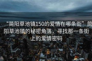 “簡陽草池鎮(zhèn)150的愛情在哪條街”簡陽草池鎮(zhèn)的秘密角落，尋找那一條街上的愛情密碼