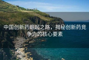 中國創(chuàng)新藥崛起之路，揭秘創(chuàng)新藥競爭力的核心要素