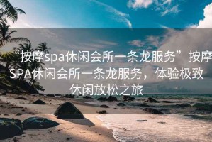 “按摩spa休閑會所一條龍服務(wù)”按摩SPA休閑會所一條龍服務(wù)，體驗極致休閑放松之旅