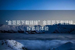 “金豆花下載鏈接”金豆花下載鏈接，探索與體驗