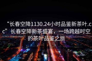 “長春空降1130.24小時(shí)品鑒新茶葉.cc”長春空降新茶盛宴，一場跨越時(shí)空的茶葉品鑒之旅