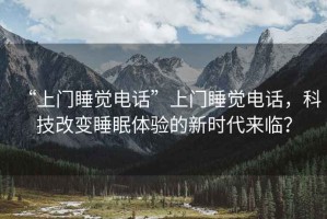 “上門睡覺電話”上門睡覺電話，科技改變睡眠體驗的新時代來臨？