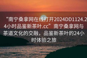 “南寧桑拿網(wǎng)在線打開2024DD1124.24小時(shí)品鑒新茶葉.cc”南寧桑拿網(wǎng)與茶道文化的交融，品鑒新茶葉的24小時(shí)體驗(yàn)之旅