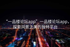 “一品樓論壇app”一品樓論壇app，探索風(fēng)景之美的獨(dú)特平臺(tái)
