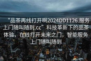 “品茶再線打開(kāi)啊2024DD1126.服務(wù)上門隨叫隨到.cc”科技革新下的品茶體驗(yàn)，在線打開(kāi)未來(lái)之門，智能服務(wù)上門隨叫隨到