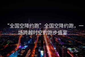 “全國空降約跑”全國空降約跑，一場跨越時空的跑步盛宴