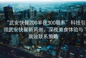 “武安快餐200半夜300聯(lián)系”科技引領(lǐng)武安快餐新風(fēng)尚，深夜美食體驗(yàn)與高效聯(lián)系策略