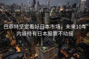 巴菲特堅(jiān)定看好日本市場(chǎng)，未來10年內(nèi)將持有日本股票不動(dòng)搖