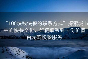 “100塊錢快餐的聯(lián)系方式”探索城市中的快餐文化，如何聯(lián)系到一份價值百元的快餐服務(wù)