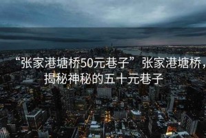“張家港塘橋50元巷子”張家港塘橋，揭秘神秘的五十元巷子
