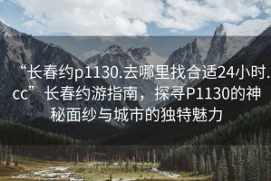 “長(zhǎng)春約p1130.去哪里找合適24小時(shí).cc”長(zhǎng)春約游指南，探尋P1130的神秘面紗與城市的獨(dú)特魅力