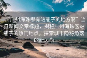 “廣州海珠哪有站巷子的地方啊”當(dāng)日新聞文章標(biāo)題，揭秘廣州海珠區(qū)站巷子的熱門地點，探索城市隱秘角落的新風(fēng)尚