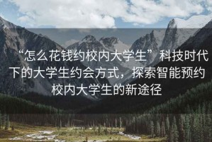“怎么花錢約校內大學生”科技時代下的大學生約會方式，探索智能預約校內大學生的新途徑
