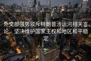 外交部強(qiáng)勢(shì)駁斥特朗普涉運(yùn)河相關(guān)言論，堅(jiān)決維護(hù)國(guó)家主權(quán)和地區(qū)和平穩(wěn)定