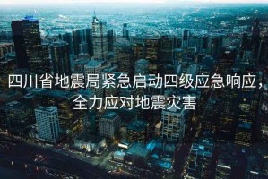 四川省地震局緊急啟動(dòng)四級(jí)應(yīng)急響應(yīng)，全力應(yīng)對(duì)地震災(zāi)害