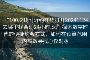 “100塊錢附近約在線打開20241124.去哪里找合適24小時.cc”探索數(shù)字時代的便捷約會方式，如何在預算范圍內(nèi)高效尋找心儀對象