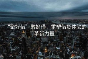“聚好借”聚好借，重塑借貸體驗(yàn)的革新力量