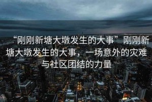 “剛剛新塘大墩發(fā)生的大事”剛剛新塘大墩發(fā)生的大事，一場意外的災(zāi)難與社區(qū)團結(jié)的力量