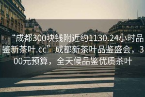 “成都300塊錢附近約1130.24小時(shí)品鑒新茶葉.cc”成都新茶葉品鑒盛會(huì)，300元預(yù)算，全天候品鑒優(yōu)質(zhì)茶葉