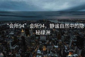 “會(huì)所94”會(huì)所94，靜謐自然中的隱秘綠洲