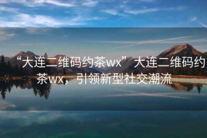 “大連二維碼約茶wx”大連二維碼約茶wx，引領(lǐng)新型社交潮流