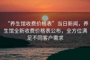 “養(yǎng)生館收費(fèi)價(jià)格表”當(dāng)日新聞，養(yǎng)生館全新收費(fèi)價(jià)格表公布，全方位滿足不同客戶需求