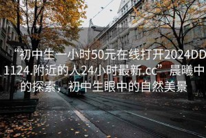 “初中生一小時50元在線打開2024DD1124.附近的人24小時最新.cc”晨曦中的探索，初中生眼中的自然美景