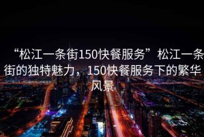 “松江一條街150快餐服務”松江一條街的獨特魅力，150快餐服務下的繁華風景