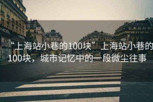 “上海站小巷的100塊”上海站小巷的100塊，城市記憶中的一段微塵往事