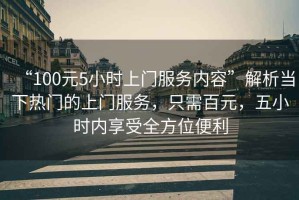 “100元5小時(shí)上門(mén)服務(wù)內(nèi)容”解析當(dāng)下熱門(mén)的上門(mén)服務(wù)，只需百元，五小時(shí)內(nèi)享受全方位便利