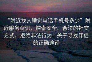 “附近找人睡覺電話手機(jī)號(hào)多少”附近服務(wù)資訊，探索安全、合法的社交方式，拒絕非法行為—關(guān)于尋找伴侶的正確途徑