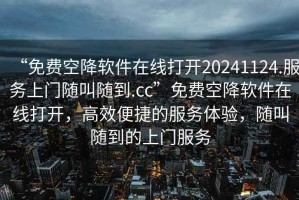 “免費空降軟件在線打開20241124.服務上門隨叫隨到.cc”免費空降軟件在線打開，高效便捷的服務體驗，隨叫隨到的上門服務