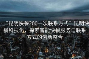 “昆明快餐200一次聯(lián)系方式”昆明快餐科技化，探索智能快餐服務與聯(lián)系方式的創(chuàng)新整合