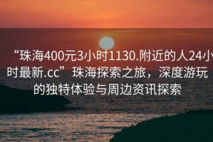 “珠海400元3小時(shí)1130.附近的人24小時(shí)最新.cc”珠海探索之旅，深度游玩的獨(dú)特體驗(yàn)與周邊資訊探索