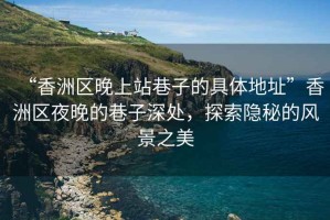 “香洲區(qū)晚上站巷子的具體地址”香洲區(qū)夜晚的巷子深處，探索隱秘的風(fēng)景之美