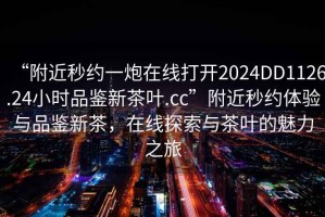 “附近秒約一炮在線打開2024DD1126.24小時品鑒新茶葉.cc”附近秒約體驗與品鑒新茶，在線探索與茶葉的魅力之旅