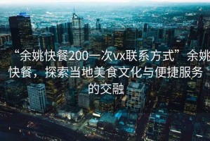 “余姚快餐200一次vx聯(lián)系方式”余姚快餐，探索當(dāng)?shù)孛朗澄幕c便捷服務(wù)的交融