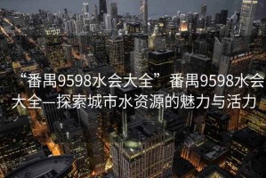“番禺9598水會大全”番禺9598水會大全—探索城市水資源的魅力與活力