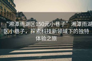 “湘潭雨湖區(qū)150元小巷子”湘潭雨湖區(qū)小巷子，探索科技新領(lǐng)域下的獨特體驗之旅