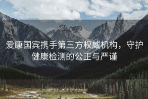 愛康國賓攜手第三方權(quán)威機(jī)構(gòu)，守護(hù)健康檢測(cè)的公正與嚴(yán)謹(jǐn)