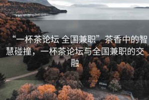 “一杯茶論壇 全國兼職”茶香中的智慧碰撞，一杯茶論壇與全國兼職的交融