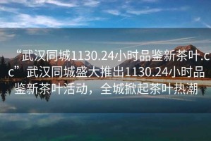 “武漢同城1130.24小時品鑒新茶葉.cc”武漢同城盛大推出1130.24小時品鑒新茶葉活動，全城掀起茶葉熱潮