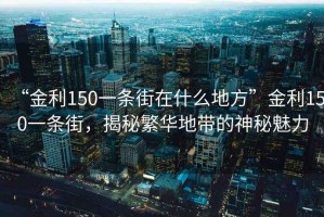 “金利150一條街在什么地方”金利150一條街，揭秘繁華地帶的神秘魅力