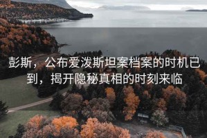 彭斯，公布愛(ài)潑斯坦案檔案的時(shí)機(jī)已到，揭開(kāi)隱秘真相的時(shí)刻來(lái)臨