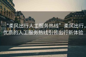 “柔風(fēng)出行人工服務(wù)熱線”柔風(fēng)出行，優(yōu)質(zhì)的人工服務(wù)熱線引領(lǐng)出行新體驗(yàn)