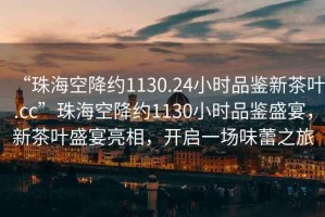 “珠?？战导s1130.24小時(shí)品鑒新茶葉.cc”珠?？战导s1130小時(shí)品鑒盛宴，新茶葉盛宴亮相，開(kāi)啟一場(chǎng)味蕾之旅