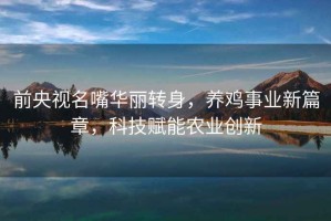 前央視名嘴華麗轉(zhuǎn)身，養(yǎng)雞事業(yè)新篇章，科技賦能農(nóng)業(yè)創(chuàng)新