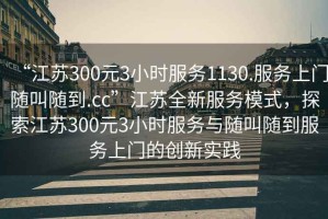“江蘇300元3小時(shí)服務(wù)1130.服務(wù)上門隨叫隨到.cc”江蘇全新服務(wù)模式，探索江蘇300元3小時(shí)服務(wù)與隨叫隨到服務(wù)上門的創(chuàng)新實(shí)踐