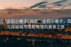“企石小巷子100元”企石小巷子，百元探秘城市隱秘角落的美食之旅