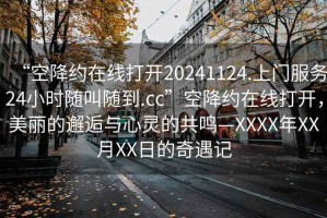 “空降約在線打開20241124.上門服務24小時隨叫隨到.cc”空降約在線打開，美麗的邂逅與心靈的共鳴—XXXX年XX月XX日的奇遇記